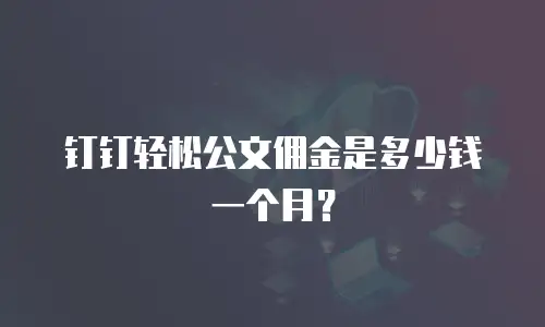 钉钉轻松公文佣金是多少钱一个月？