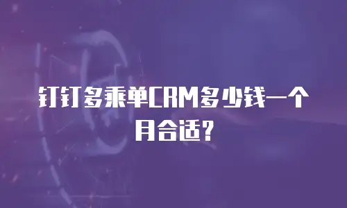 钉钉多乘单CRM多少钱一个月合适？