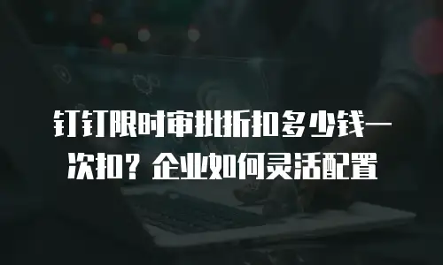 钉钉限时审批折扣多少钱一次扣？企业如何灵活配置