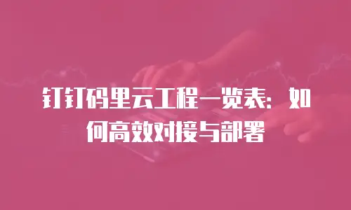 钉钉码里云工程一览表：如何高效对接与部署