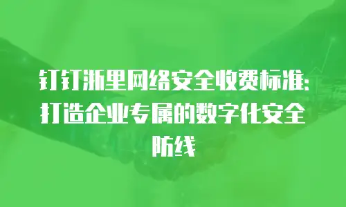 钉钉浙里网络安全收费标准：打造企业专属的数字化安全防线