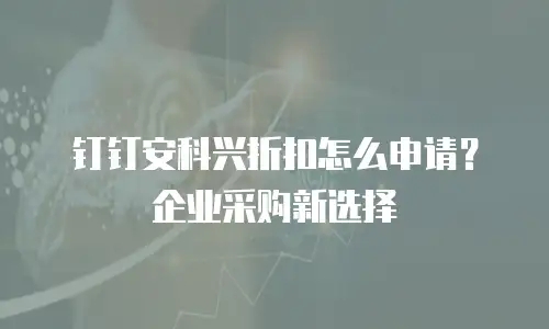 钉钉安科兴折扣怎么申请？企业采购新选择