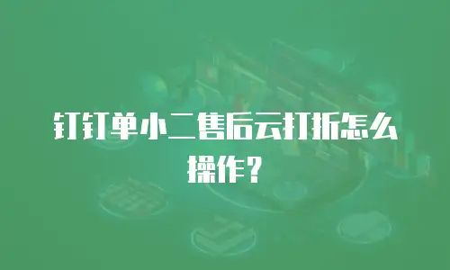 钉钉单小二售后云打折怎么操作？