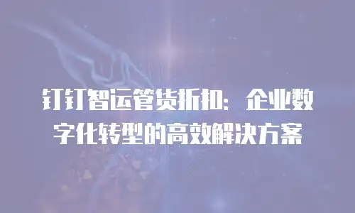 钉钉智运管货折扣：企业数字化转型的高效解决方案