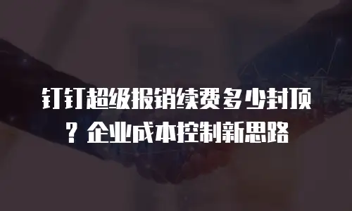 钉钉超级报销续费多少封顶？企业成本控制新思路