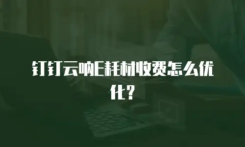 钉钉云呐E耗材收费怎么优化？