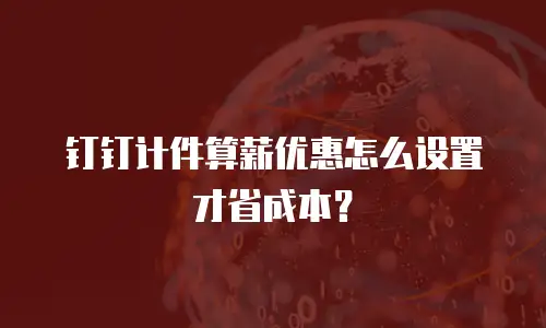 钉钉计件算薪优惠怎么设置才省成本？