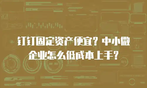 钉钉固定资产便宜？中小微企业怎么低成本上手？