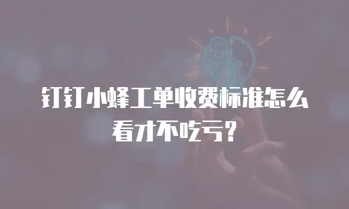 钉钉小蜂工单收费标准怎么看才不吃亏？