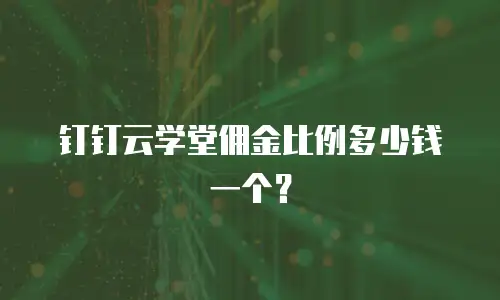 钉钉云学堂佣金比例多少钱一个？