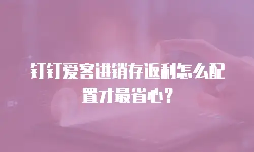 钉钉爱客进销存返利怎么配置才最省心？
