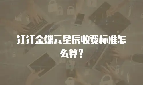 钉钉金蝶云星辰收费标准怎么算？