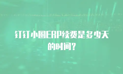 钉钉小圈ERP续费是多少天的时间？