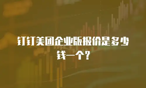 钉钉美团企业版报价是多少钱一个？