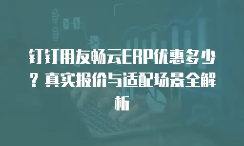 钉钉用友畅云ERP优惠多少？真实报价与适配场景全解析