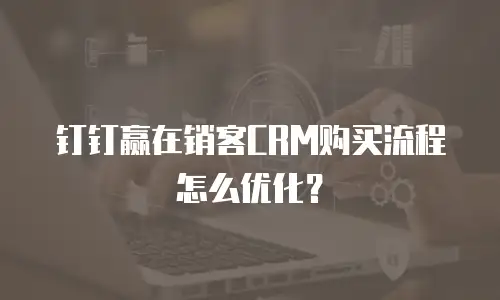 钉钉赢在销客CRM购买流程怎么优化？