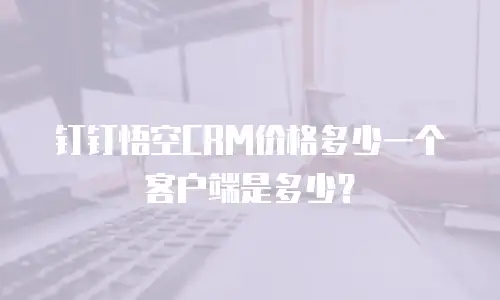 钉钉悟空CRM价格多少一个客户端是多少？