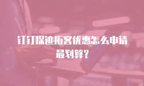 钉钉探迹拓客优惠怎么申请最划算？