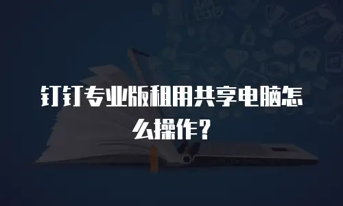 钉钉专业版租用共享电脑怎么操作？
