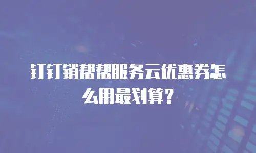 钉钉销帮帮服务云优惠券怎么用最划算？