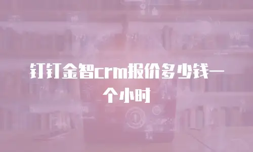 钉钉金智crm报价多少钱一个小时