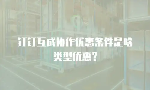 钉钉互成协作优惠条件是啥类型优惠？