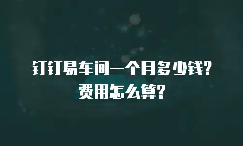 钉钉易车间一个月多少钱？费用怎么算？