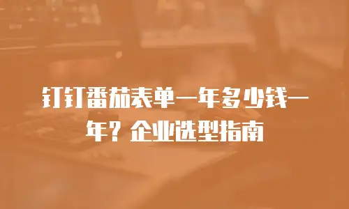 钉钉番茄表单一年多少钱一年？企业选型指南