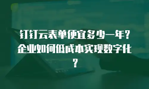 钉钉云表单便宜多少一年？企业如何低成本实现数字化？