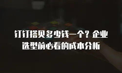 钉钉搭贝多少钱一个？企业选型前必看的成本分析