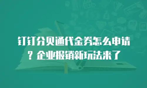 钉钉分贝通代金券怎么申请？企业报销新玩法来了