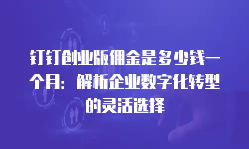 钉钉创业版佣金是多少钱一个月：解析企业数字化转型的灵活选择