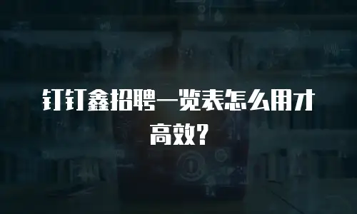 钉钉鑫招聘一览表怎么用才高效？