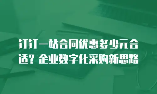 钉钉一站合同优惠多少元合适？企业数字化采购新思路