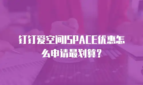 钉钉爱空间ISPACE优惠怎么申请最划算？