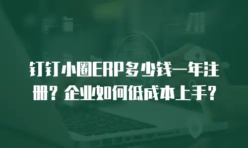 钉钉小圈ERP多少钱一年注册？企业如何低成本上手？