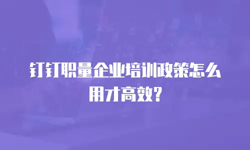 钉钉职量企业培训政策怎么用才高效？