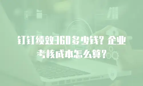 钉钉绩效360多少钱？企业考核成本怎么算？