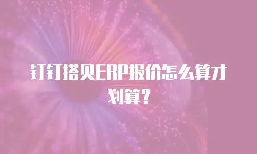 钉钉搭贝ERP报价怎么算才划算？