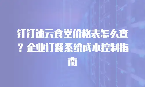 钉钉速云食堂价格表怎么查？企业订餐系统成本控制指南
