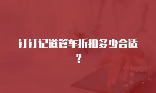 钉钉记道管车折扣多少合适？