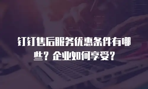 钉钉售后服务优惠条件有哪些？企业如何享受？