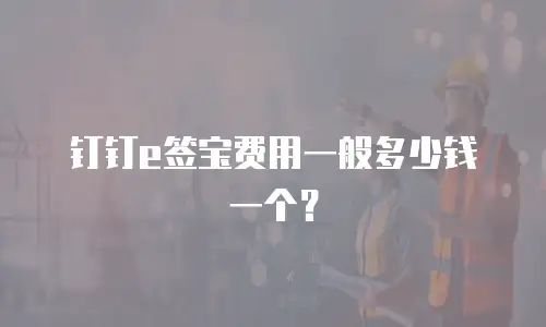 钉钉e签宝费用一般多少钱一个？