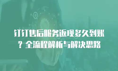 钉钉售后服务返现多久到账？全流程解析与解决思路