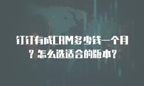 钉钉有成CRM多少钱一个月？怎么选适合的版本？