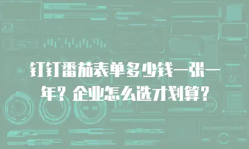 钉钉番茄表单多少钱一张一年？企业怎么选才划算？