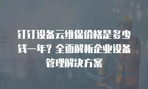钉钉设备云维保价格是多少钱一年？全面解析企业设备管理解决方案