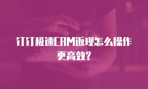 钉钉极速CRM返现怎么操作更高效？