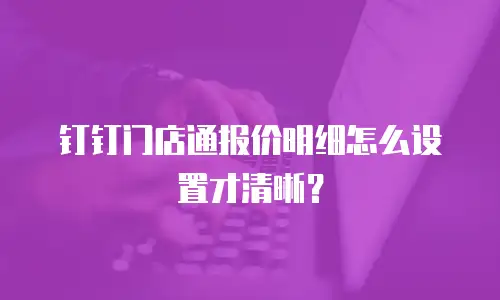 钉钉门店通报价明细怎么设置才清晰？