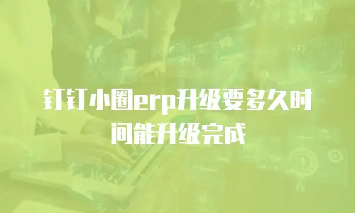 钉钉小圈erp升级要多久时间能升级完成